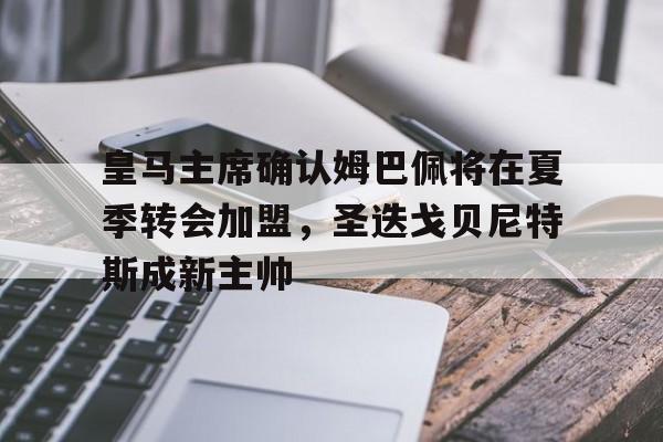 皇马主席确认姆巴佩将在夏季转会加盟，圣迭戈贝尼特斯成新主帅