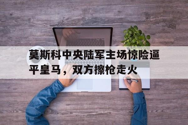 莫斯科中央陆军主场惊险逼平皇马，双方擦枪走火