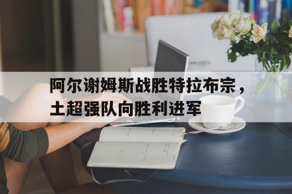 阿尔谢姆斯战胜特拉布宗，土超强队向胜利进军